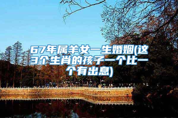 67年属羊女一生婚姻(这3个生肖的孩子一个比一个有出息)