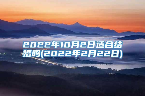 2022年10月2日适合结婚吗(2022年2月22日)