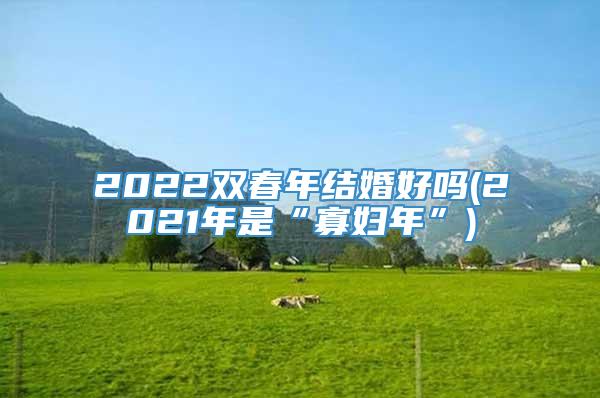 2022双春年结婚好吗(2021年是“寡妇年”)