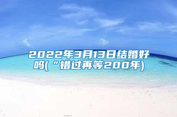 2022年3月13日结婚好吗(“错过再等200年)