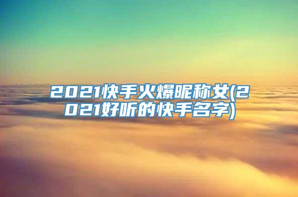 2021快手火爆昵称女(2021好听的快手名字)