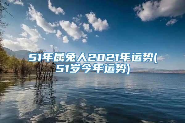 51年属兔人2021年运势(51岁今年运势)