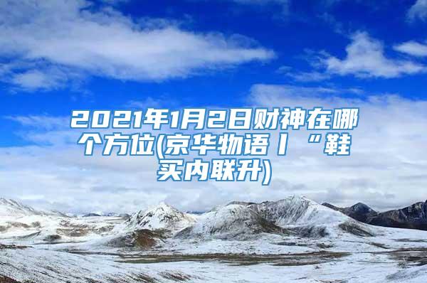 2021年1月2日财神在哪个方位(京华物语丨“鞋买内联升)