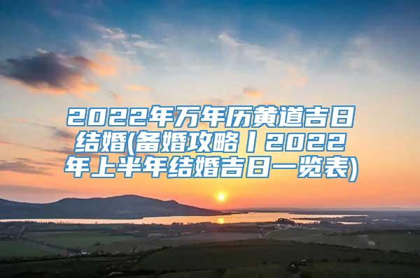 2022年万年历黄道吉日结婚(备婚攻略丨2022年上半年结婚吉日一览表)