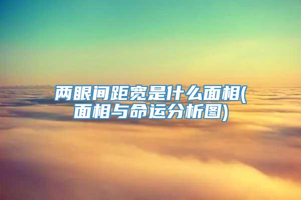 两眼间距宽是什么面相(面相与命运分析图)