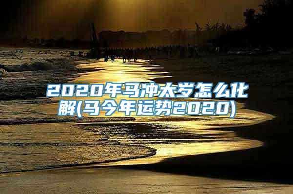 2020年马冲太岁怎么化解(马今年运势2020)