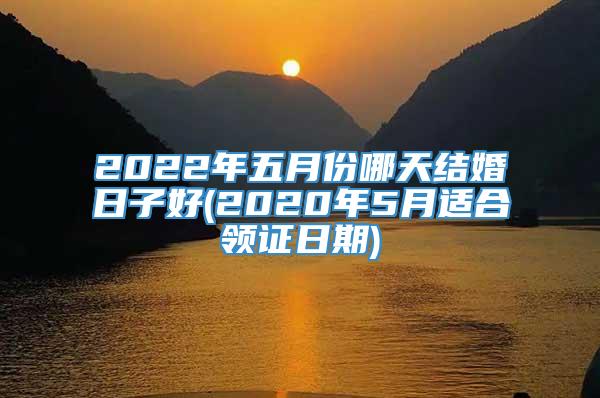 2022年五月份哪天结婚日子好(2020年5月适合领证日期)