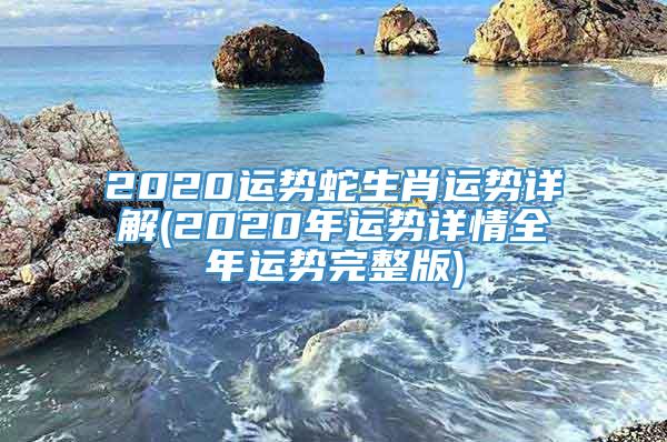 2020运势蛇生肖运势详解(2020年运势详情全年运势完整版)