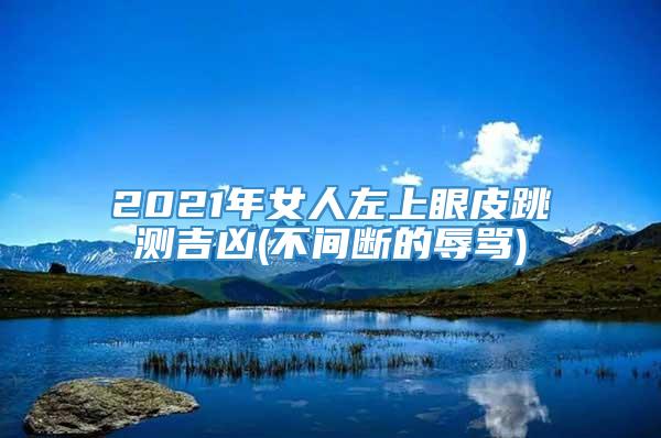 2021年女人左上眼皮跳测吉凶(不间断的辱骂)