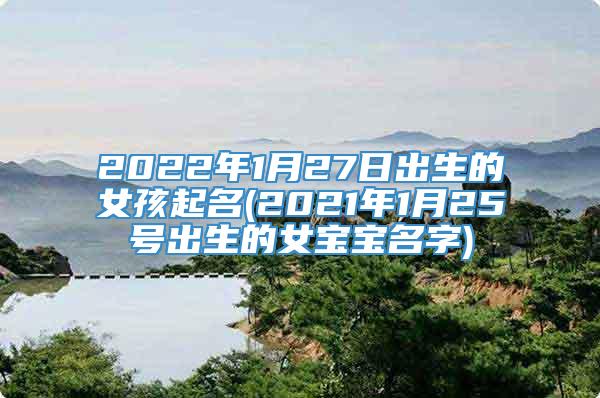 2022年1月27日出生的女孩起名(2021年1月25号出生的女宝宝名字)