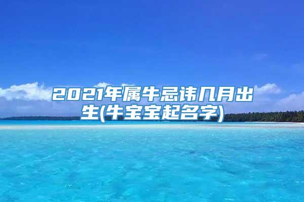 2021年属牛忌讳几月出生(牛宝宝起名字)