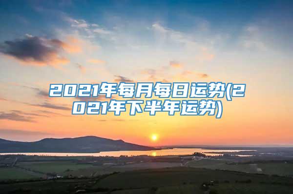 2021年每月每日运势(2021年下半年运势)