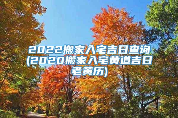 2022搬家入宅吉日查询(2020搬家入宅黄道吉日老黄历)