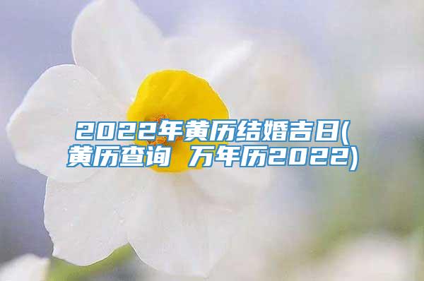 2022年黄历结婚吉日(黄历查询 万年历2022)