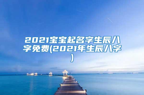 2021宝宝起名字生辰八字免费(2021年生辰八字)