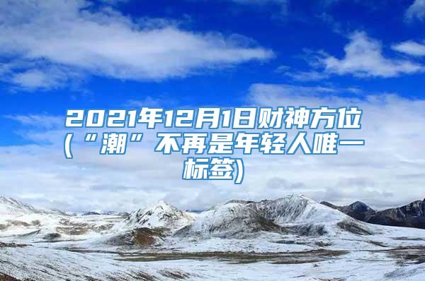 2021年12月1日财神方位(“潮”不再是年轻人唯一标签)