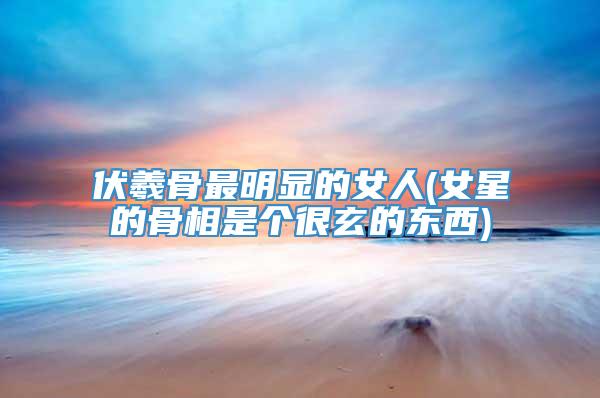 伏羲骨最明显的女人(女星的骨相是个很玄的东西)