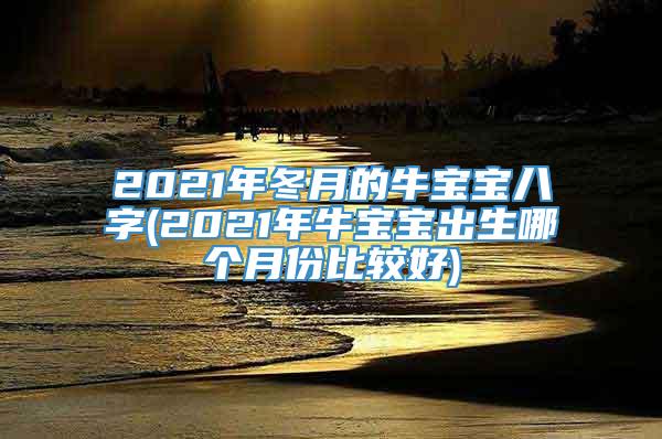 2021年冬月的牛宝宝八字(2021年牛宝宝出生哪个月份比较好)