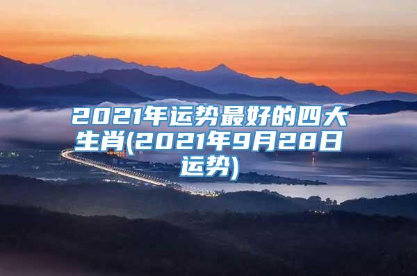 2021年运势最好的四大生肖(2021年9月28日运势)