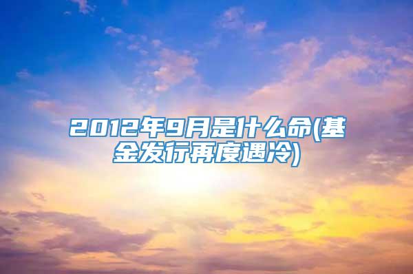 2012年9月是什么命(基金发行再度遇冷)