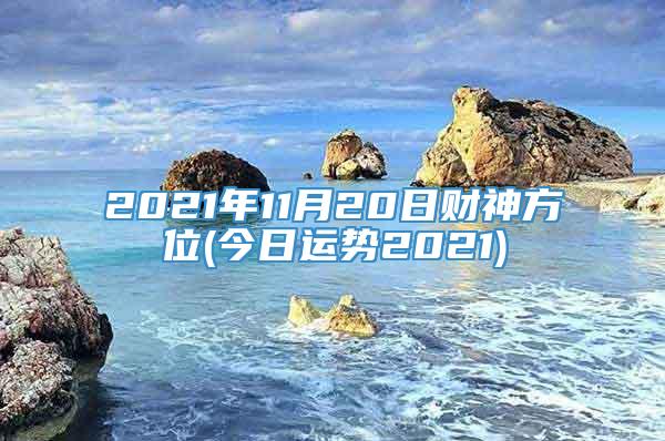 2021年11月20日财神方位(今日运势2021)