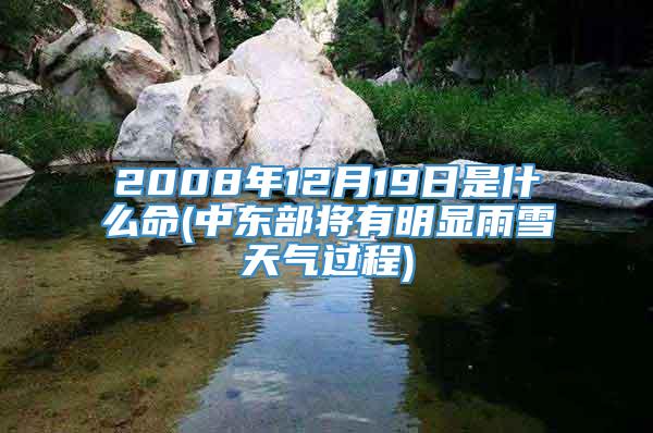 2008年12月19日是什么命(中东部将有明显雨雪天气过程)