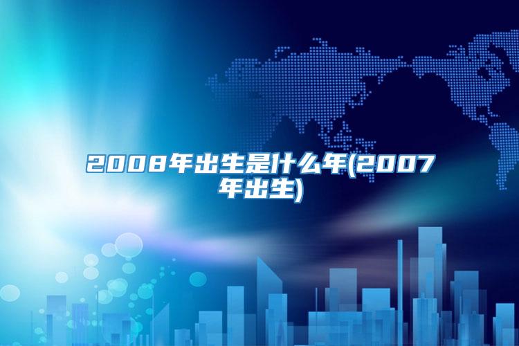 2008年出生是什么年(2007年出生)