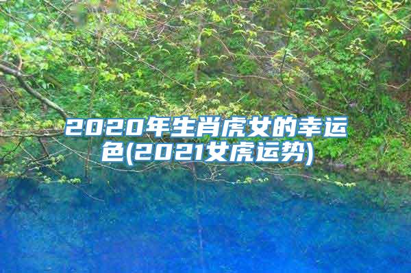 2020年生肖虎女的幸运色(2021女虎运势)