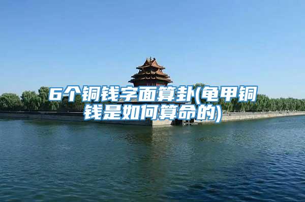 6个铜钱字面算卦(龟甲铜钱是如何算命的)