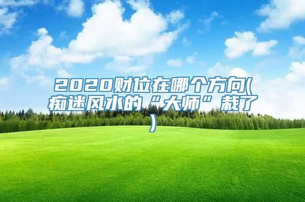 2020财位在哪个方向(痴迷风水的“大师”栽了)