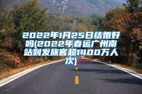 2022年1月25日结婚好吗(2022年春运广州南站到发旅客超1400万人次)