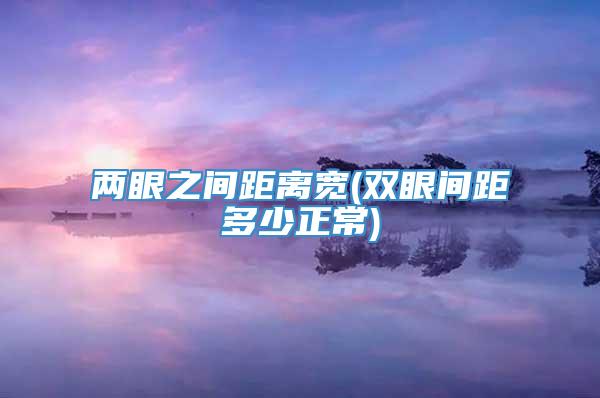 两眼之间距离宽(双眼间距多少正常)