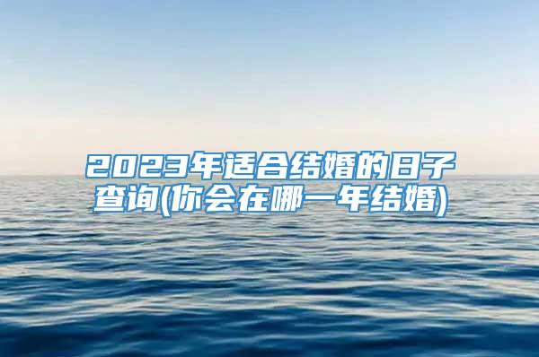 2023年适合结婚的日子查询(你会在哪一年结婚)