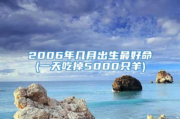 2006年几月出生最好命(一天吃掉5000只羊)