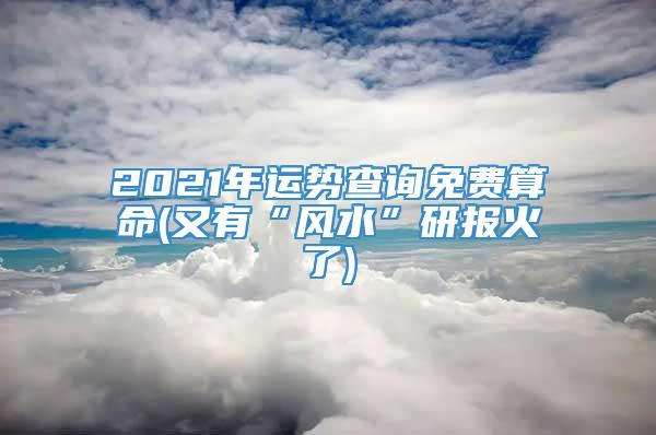 2021年运势查询免费算命(又有“风水”研报火了)