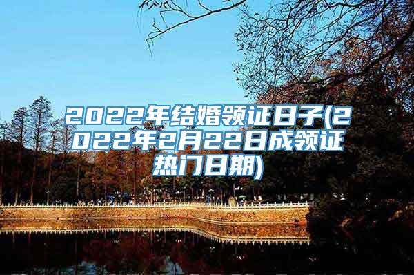 2022年结婚领证日子(2022年2月22日成领证热门日期)