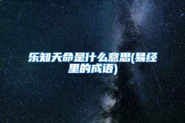 乐知天命是什么意思(易经里的成语)