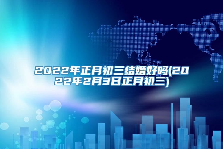 2022年正月初三结婚好吗(2022年2月3日正月初三)