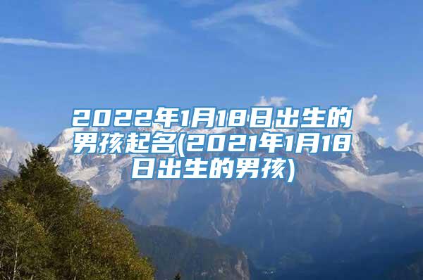 2022年1月18日出生的男孩起名(2021年1月18日出生的男孩)