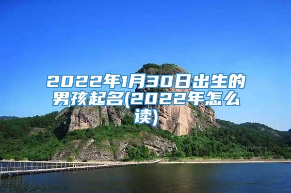 2022年1月30日出生的男孩起名(2022年怎么读)