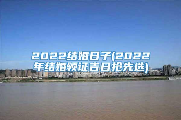 2022结婚日子(2022年结婚领证吉日抢先选)