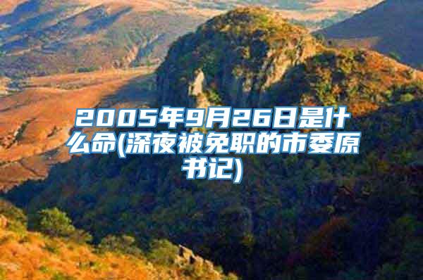 2005年9月26日是什么命(深夜被免职的市委原书记)