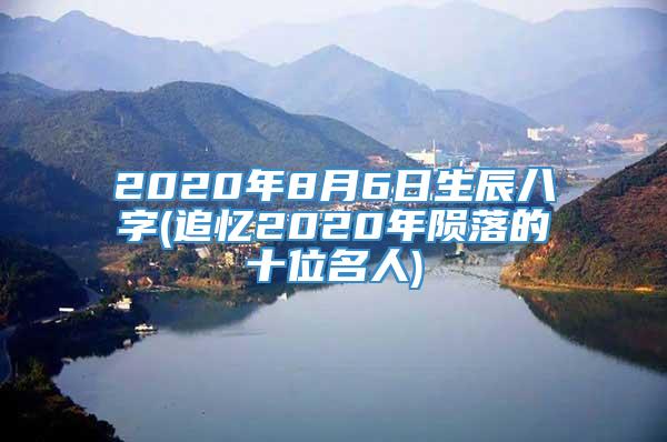 2020年8月6日生辰八字(追忆2020年陨落的十位名人)