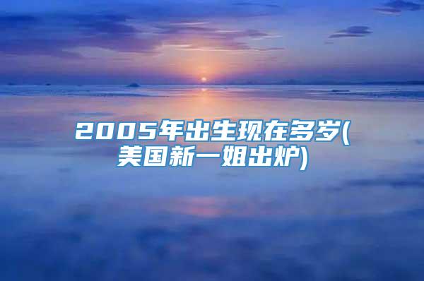 2005年出生现在多岁(美国新一姐出炉)