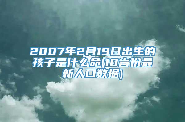 2007年2月19日出生的孩子是什么命(10省份最新人口数据)