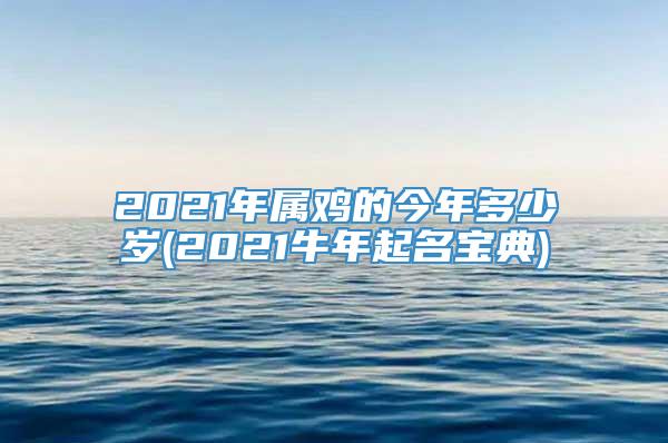 2021年属鸡的今年多少岁(2021牛年起名宝典)