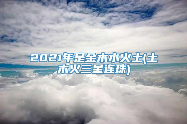 2021年是金木水火土(土木火三星连珠)