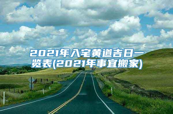 2021年入宅黄道吉日一览表(2021年事宜搬家)