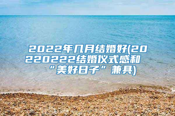 2022年几月结婚好(20220222结婚仪式感和“美好日子”兼具)