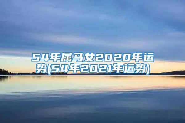 54年属马女2020年运势(54年2021年运势)